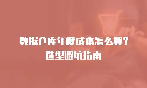 数据仓库年度成本怎么算？选型避坑指南