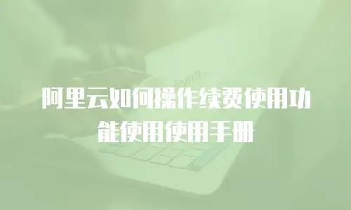 阿里云如何操作续费使用功能使用使用手册