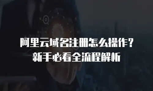 阿里云域名注册怎么操作？新手必看全流程解析