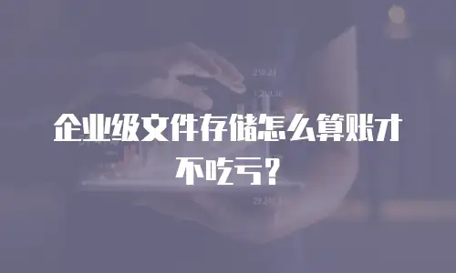 企业级文件存储怎么算账才不吃亏？