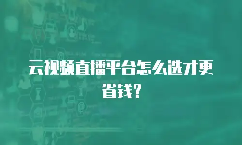 云视频直播平台怎么选才更省钱？