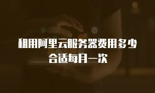 租用阿里云服务器费用多少合适每月一次