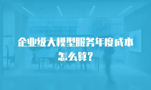 企业级大模型服务年度成本怎么算？