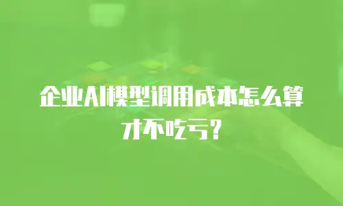 企业AI模型调用成本怎么算才不吃亏？
