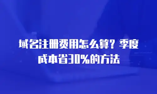 域名注册费用怎么算？季度成本省30%的方法