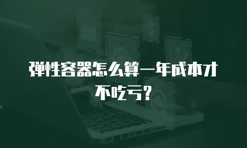 弹性容器怎么算一年成本才不吃亏？