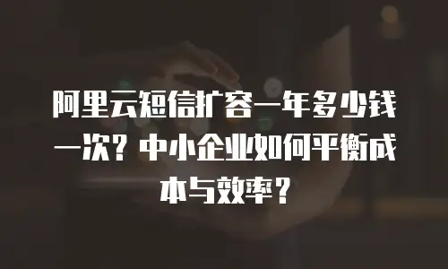 阿里云短信扩容一年多少钱一次？中小企业如何平衡成本与效率？