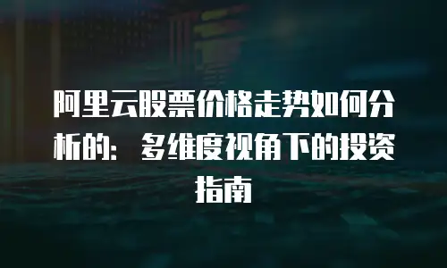 阿里云股票价格走势如何分析的：多维度视角下的投资指南