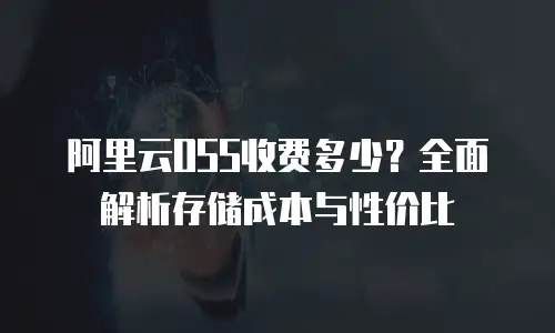 阿里云OSS收费多少？全面解析存储成本与性价比