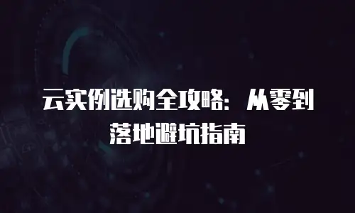 云实例选购全攻略：从零到落地避坑指南