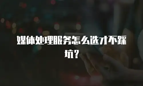 媒体处理服务怎么选才不踩坑？