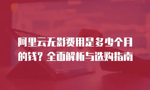 阿里云无影费用是多少个月的钱？全面解析与选购指南