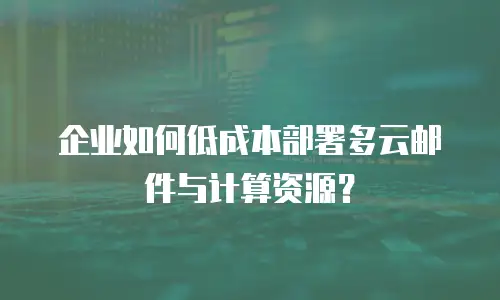 企业如何低成本部署多云邮件与计算资源？