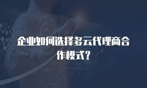 企业如何选择多云代理商合作模式？