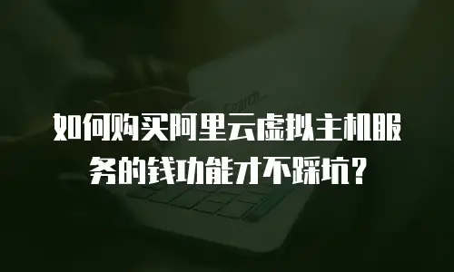 如何购买阿里云虚拟主机服务的钱功能才不踩坑？