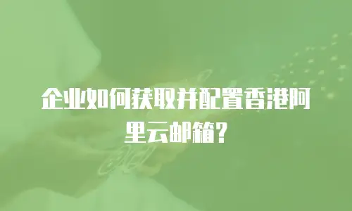 企业如何获取并配置香港阿里云邮箱？