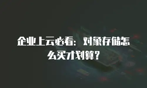 企业上云必看：对象存储怎么买才划算？