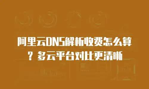 阿里云DNS解析收费怎么算？多云平台对比更清晰