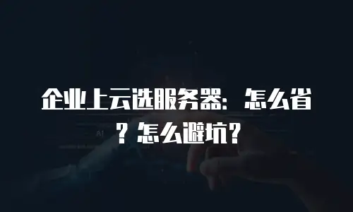 企业上云选服务器：怎么省？怎么避坑？