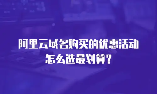 阿里云域名购买的优惠活动怎么选最划算？