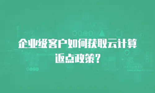 企业级客户如何获取云计算返点政策？
