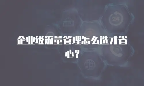 企业级流量管理怎么选才省心？