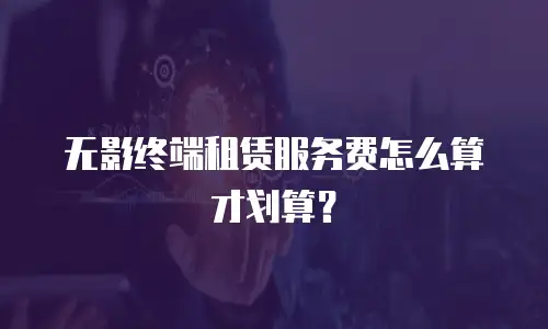 无影终端租赁服务费怎么算才划算？