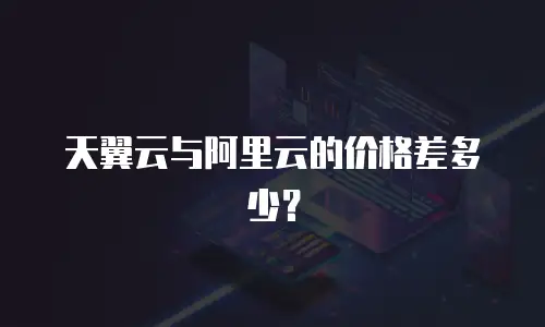 天翼云与阿里云的价格差多少？