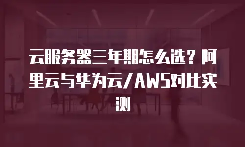 云服务器三年期怎么选？阿里云与华为云/AWS对比实测