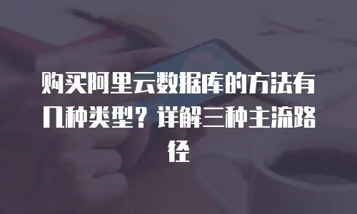 购买阿里云数据库的方法有几种类型？详解三种主流路径