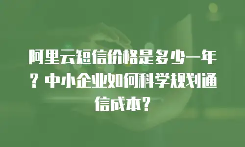 阿里云短信价格是多少一年？中小企业如何科学规划通信成本？