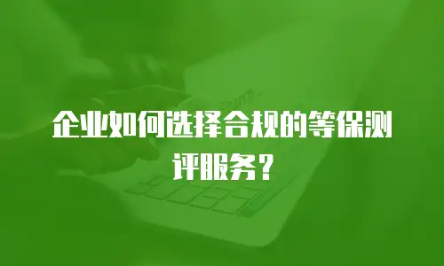 企业如何选择合规的等保测评服务？