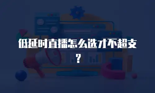 低延时直播怎么选才不超支？