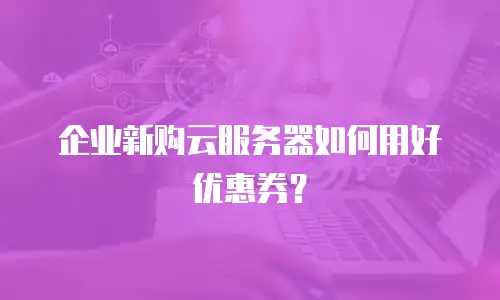 企业新购云服务器如何用好优惠券？