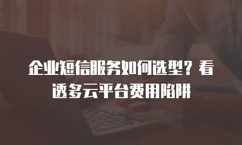 企业短信服务如何选型？看透多云平台费用陷阱
