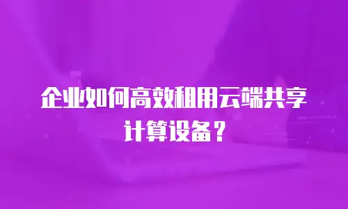 企业如何高效租用云端共享计算设备？