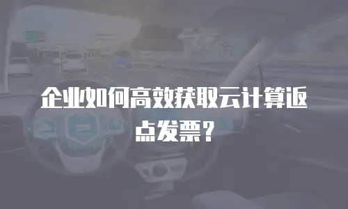 企业如何高效获取云计算返点发票？
