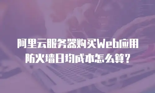 阿里云服务器购买Web应用防火墙日均成本怎么算？