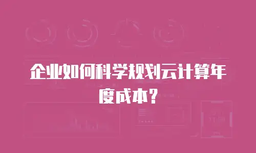 企业如何科学规划云计算年度成本？