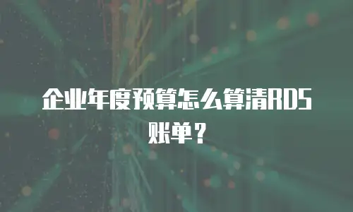 企业年度预算怎么算清RDS账单？