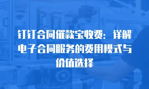 钉钉合同催款宝收费：详解电子合同服务的费用模式与价值选择