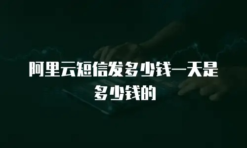 阿里云短信发多少钱一天是多少钱的