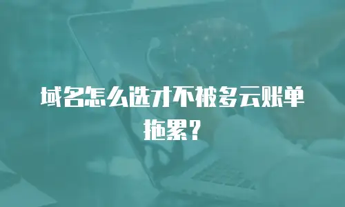 域名怎么选才不被多云账单拖累？