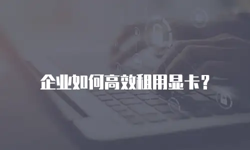 企业如何高效租用显卡？