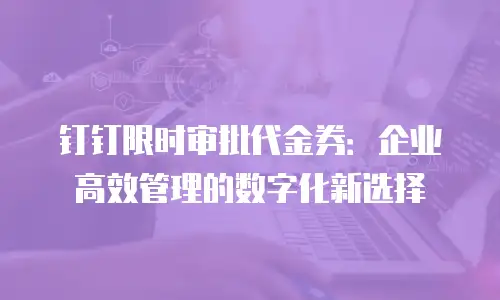 钉钉限时审批代金券：企业高效管理的数字化新选择