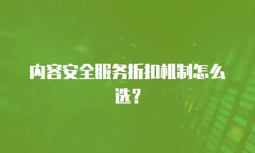 内容安全服务折扣机制怎么选？