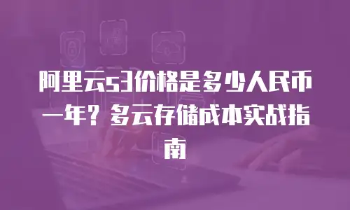 阿里云s3价格是多少人民币一年？多云存储成本实战指南