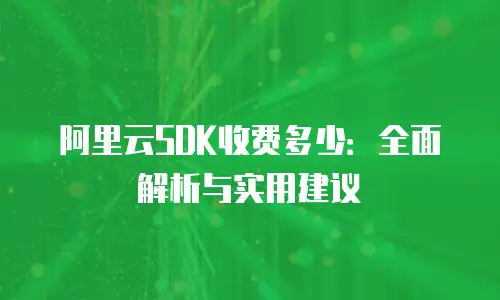 阿里云SDK收费多少：全面解析与实用建议