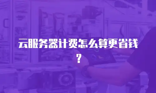 云服务器计费怎么算更省钱？