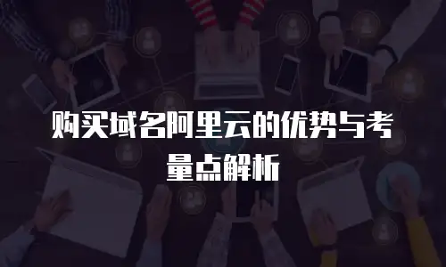 购买域名阿里云的优势与考量点解析